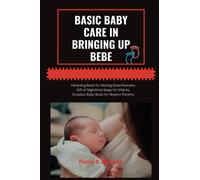 Basic Baby Care in Bringing Up Bebe: Parenting Book To Raising Good Humans; Gift Of Nighttime Sleep For Infants; Simplest Baby Book For Modern Parents To Master The Art Of Breastfeeding and Wellness