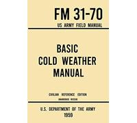 Basic Cold Weather Manual - Fm 31-70 Us Army Field Manual (1959 Civilian Reference Edition)