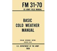Basic Cold Weather Manual - FM 31-70 US Army Field Manual (1959 Civilian Reference Edition): Unabridged Handbook on Classic Ice and Snow Camping and ... Skiing, and Snowshoeing for Winter Outdoors