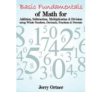 Basic Fundamentals Of Math For Addition, Subtraction, Multiplication & Division Using Whole Numbers, Decimals, Fractions & Percents.