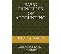 Basic Principles Of Accounting: A Guide For Toatal Beginners