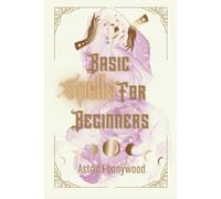 Basic Spells For Beginners: A Beginners Guide To Spell Casting, Including 50 Simple Spells!