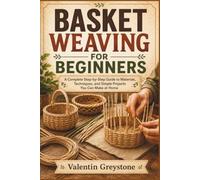 BASKET WEAVING FOR BEGINNERS: A Complete Step-by-Step Guide to Materials, Techniques, and Simple Projects You Can Make at Home