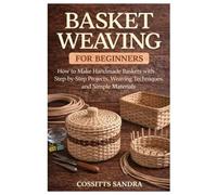 Basket Weaving for Beginners: How to Make Handmade Baskets with Step-by-Step Projects, Weaving Techniques, and Simple Materials