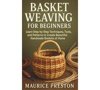 Basket Weaving for Beginners: Learn Step-by-Step Techniques, Tools, and Patterns to Create Beautiful Handmade Baskets at Home