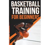 Basketball Training for Beginners: The Complete Step-by-Step Guide to Master Dribbling, Shooting, Passing, Defense, and Build Game Confidence in 30 Days