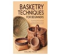 Basketry Techniques for Beginners: A Practical Guide to Weaving, Coiling, Twining, and Creating Functional Handmade Baskets