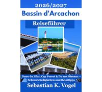 Bassin d'Arcachon Reiseführer 2026/2027: Mit Dune du Pilat, Cap Ferret, Arcachon und Île aux Oiseaux - Sehenswürdigkeiten, Ausflüge und praktische Reisetipps an der französischen Atlantikküste