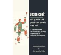 Basta così: fai quello che puoi con quello che hai: 8 passi pratici per trasformare le risorse che possiedi in risultati straordinari