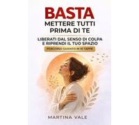 BASTA METTERE TUTTI PRIMA DI TE: Un percorso guidato in 10 tappe per liberarti dal senso di colpa e riprendere il tuo spazio