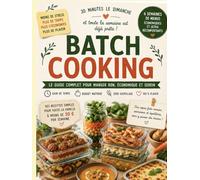 Batch Cooking Express 30 minutes le dimanche pour une semaine de repas économiques, gourmands & sans stress: Le guide pratique pour organiser vos ... et dire adieu à la question : « Qu'est-