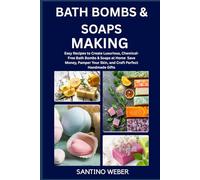 BATH BOMBS & SOAPS MAKING: Easy Recipes to Create Luxurious, Chemical-Free Bath Bombs & Soaps at Home Save Money, Pamper Your Skin, and Craft Perfect Handmade Gifts