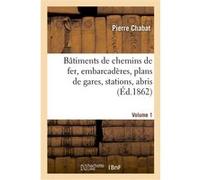 Bâtiments de chemins de fer, embarcadères, plans de gares, stations, abris. Volume 1 Pierre Chabat (Auteur)