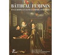 Bâtir au féminin ? Traditions et stratégies en Europe et dans l'empire ottoman Sabine Frommel (Editeur du volume), Collectif (Auteur), Juliette Dumas (Editeur du volume)