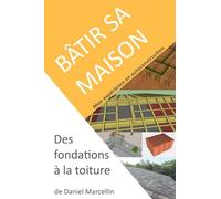 Bâtir sa maison: Des fondations à la toiture