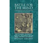 Battle for the Mind: A Physiology of Conversion and Brain-Washing -- How Evangelists, Psychiatrists, Politicians, and Medicine Men Can Change Your Beliefs and Behavior