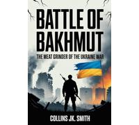 Battle of Bakhmut: The Meat Grinder of the Ukraine War: How a Small City Became the Bloodiest Symbol of Resistance and Russia’s Pyrrhic Victory