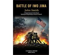 Battle of Iwo Jima: A Visceral Account of the Brutal Fighting and Flag Raising on Mount Suribachi