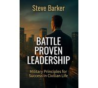 Battle Proven Leadership: Military Principles for Success in Civilian Life