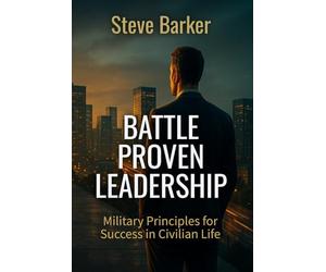 Battle Proven Leadership: Military Principles for Success in Civilian Life