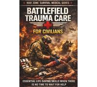 Battlefield Trauma Care for Civilians: Emergency Life-Saving Skills for Severe Injuries, Bleeding Control, and Crisis Medical Response