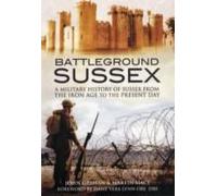 Battleground Sussex: A Military History Of Sussex From The Iron Age To The Present Day