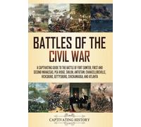 Battles of the Civil War: A Captivating Guide to the Battle of Fort Sumter, First and Second Manassas, Pea Ridge, Shiloh, Antietam, Chancellorsville, Vicksburg, Gettysburg, Chickamauga, and Atlanta