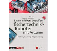Bauen, erleben, begreifen: fischertechnik®-Roboter mit Arduino: Modelle, Steuerung, Programmierung