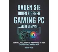 Bauen Sie Ihren eigenen Gaming PC Leicht gemacht: So wählen, bauen, übertakten und optimieren Sie einen leistungsstarken Gaming-Desktop