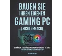 Bauen Sie Ihren eigenen Gaming PC Leicht gemacht: So wählen, bauen, übertakten und optimieren Sie einen leistungsstarken Gaming-Desktop