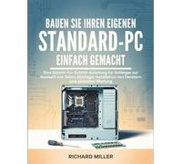 Bauen Sie Ihren eigenen Standard-PC Einfach gemacht: Eine Schritt-für-Schritt-Anleitung für Anfänger zur Auswahl von Teilen, Montage, Installation von Fenstern und einfacher Wartung