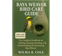 Baya Weaver Bird Care Guide: The Complete Handbook on Feeding, Housing, Breeding, and Understanding the Fascinating Baya Weaver
