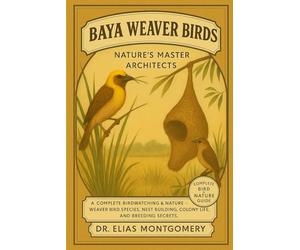 Baya Weaver Birds: Nature’s Master Architects: A Complete Birdwatching & Nature Guide - Weaver Bird Species, Nest Building, Colony Life, and Breeding Secrets