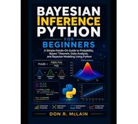 Bayesian Inference Python for Beginners: A Simple Hands-On Guide to Probability, Bayes' Theorem, Data Analysis, and Bayesian Modeling Using Python
