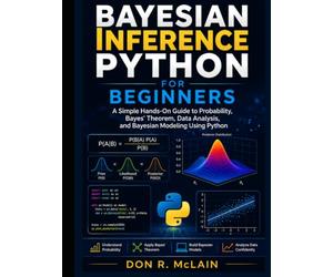 Bayesian Inference Python for Beginners: A Simple Hands-On Guide to Probability, Bayes' Theorem, Data Analysis, and Bayesian Modeling Using Python