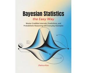 Bayesian Statistics the Easy Way: Master Credible Intervals, Predictions, and Probabilistic Reasoning with Everyday Examples