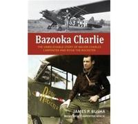 Bazooka Charlie: The Unbelievable Story of Major Charles Carpenter and Rosie the Rocketer