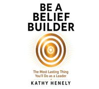 Be a Belief Builder: The Most Lasting Thing You’ll Do as a Leader