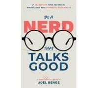 Be A Nerd That Talks Good: Transform Your Technical Knowledge Into Powerful Messages