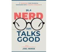 Be A Nerd That Talks Good: Transform Your Technical Knowledge Into Powerful Messages