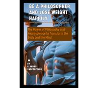 Be a Philosopher and Lose Weight Happily: The Power of Philosophy and Neuroscience to Transform the Body and the Mind