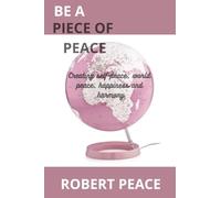 Be a piece of peace: Creating self peace, world peace, happiness and harmony