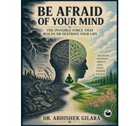 BE AFRAID OF YOUR MIND: THE INVISIBLE FORCE THAT BUILDS OR DESTROYS YOUR LIFE