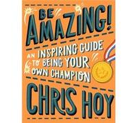 Be Amazing! An inspiring guide to being your own champion Sir Chris Hoy (Auteur)