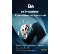 Be an Exceptional Administrative Assistant: Productivity Hacks‚ and Business Management Tips to Upgrade Your Career as an Administrative Professional, Master The Pillars of Success