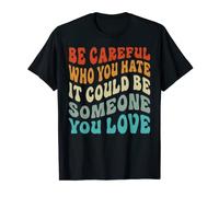 Be Careful Who You Hate It Could Be Someone You Love T-Shirt