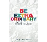 Be Extraordinary: How To Live A Life On Fire For God