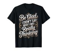 Be Glad I Didn't Say What I Was Really Thinking - T-Shirt