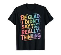 Be Glad I Didn't Say What I Was Really Thinking - T-Shirt