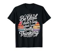 Be Glad I Didn't Say What I Was Really Thinking - T-Shirt